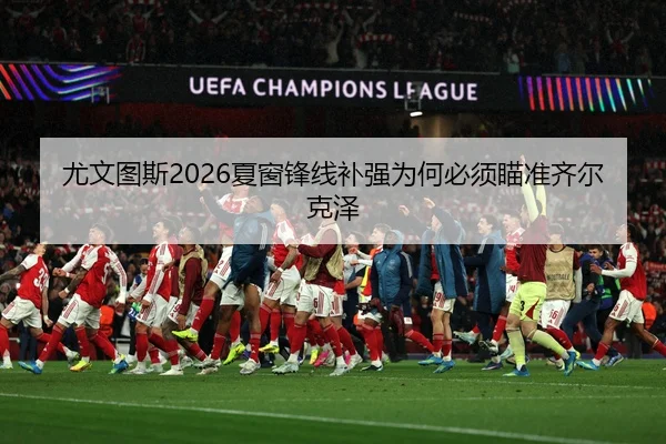 尤文图斯2026夏窗锋线补强为何必须瞄准齐尔克泽